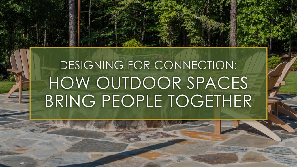 Designing for connection, how outdoor spaces bring people together, a blog post by R&R Landscaping